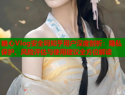 糖心Vlog安全吗知乎用户深度剖析：隐私保护、风险评估与使用建议全方位解读  第1张