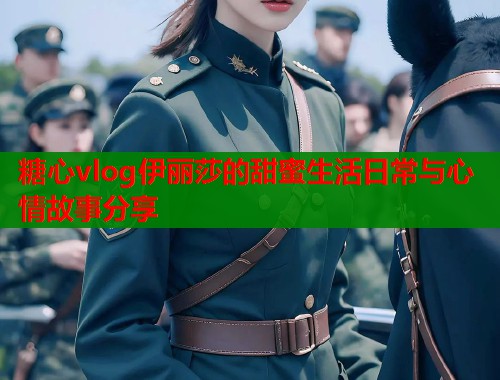 糖心vlog伊丽莎的甜蜜生活日常与心情故事分享  第1张