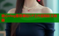 糖心vlog推荐哪位UP主内容精彩又有趣