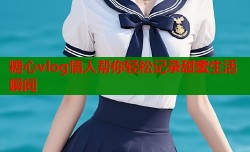 糖心vlog情人帮你轻松记录甜蜜生活瞬间