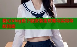 糖心Vlog色下载安装全攻略与实用导航指南
