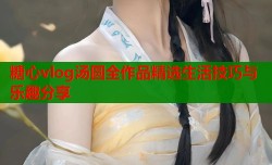糖心vlog汤圆全作品精选生活技巧与乐趣分享