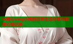 tx糖心vlog小桃的日常生活分享与甜蜜心情记录