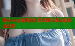 糖心vlog演员的生活点滴与成长故事全记录