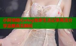 小阿俏糖心vlog独家生活记录高清分享温暖真实瞬间