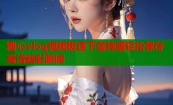 糖心vlog视频极速下载神器轻松保存高清精彩瞬间