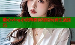 糖心vlog小浣熊教你轻松玩转生活技巧
