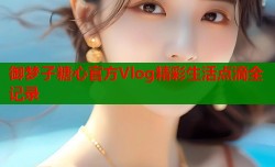 御梦子糖心官方Vlog精彩生活点滴全记录
