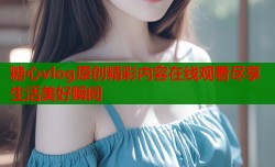 糖心vlog原创精彩内容在线观看尽享生活美好瞬间