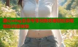 糖心vlog会员专享兑换攻略轻松获取精彩内容体验