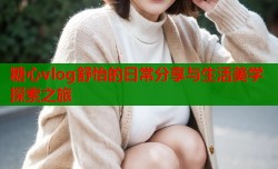 糖心vlog舒怡的日常分享与生活美学探索之旅