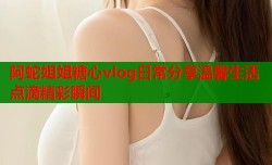 阿蛇姐姐糖心vlog日常分享温馨生活点滴精彩瞬间
