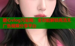 糖心vlog污官网：全功能解锁高清无广告视频分享平台