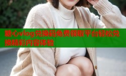 糖心vlog兑换码免费领取平台轻松兑换精彩内容体验