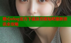 糖心vlog官方下载及百度贴吧最新资讯全攻略
