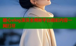 糖心vlog演员全揭秘平台精彩内容一网打尽