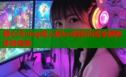 糖心污vlog成人版ios精彩内容全揭秘体验指南