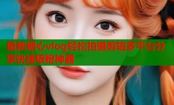 最新糖心vlog轻松拍摄剪辑多平台分享快速吸粉神器
