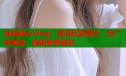 柚猫糖心Vlog：高清私密看片，无广告畅享，解锁更多精彩