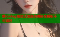 糖心vlog抽奖活动真伪揭秘全解析不可错过