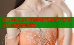 糖心Vlog会员专属精彩内容全方位体验与独家福利揭秘