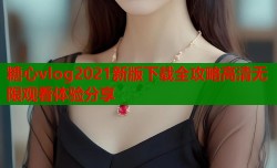 糖心vlog2021新版下载全攻略高清无限观看体验分享