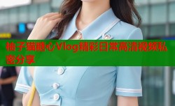 柚子猫糖心Vlog精彩日常高清视频私密分享