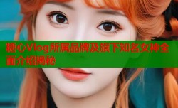 糖心Vlog所属品牌及旗下知名女神全面介绍揭秘