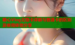 糖心Vlog尤物卡详解与普通卡的区别及使用体验分享