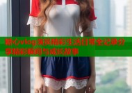 糖心vlog演员精彩生活日常全记录分享精彩瞬间与成长故事