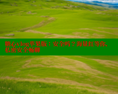 糖心vlog苹果版：安全吗？海量红等你，私密安全畅聊 糖心vlog肉丝库水柚子猫 第1张