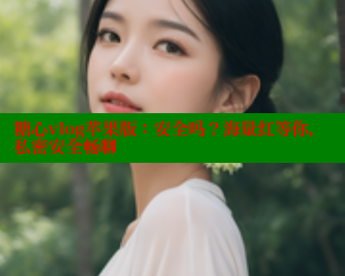 糖心vlog苹果版：安全吗？海量红等你，私密安全畅聊 糖心vlog肉丝库水柚子猫 第2张