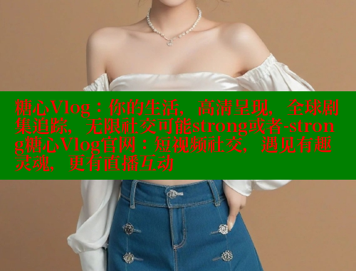 糖心Vlog：你的生活，高清呈现，全球剧集追踪，无限社交可能strong或者-strong糖心Vlog官网：短视频社交，遇见有趣灵魂，更有直播互动 糖心vlog 第1张