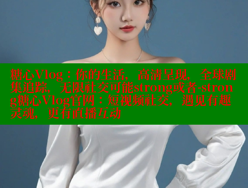 糖心Vlog：你的生活，高清呈现，全球剧集追踪，无限社交可能strong或者-strong糖心Vlog官网：短视频社交，遇见有趣灵魂，更有直播互动 糖心vlog 第2张