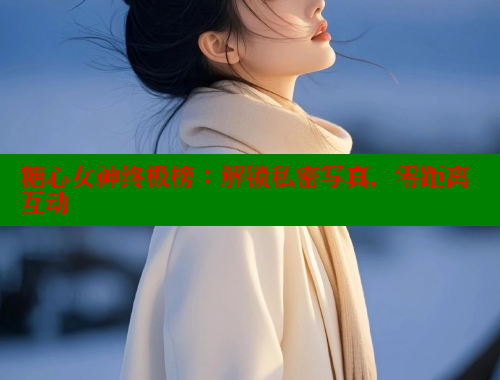 糖心女神终极榜：解锁私密写真，零距离互动 糖心vlog柚子猫内射频网站 第1张
