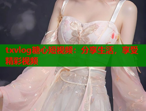 txvlog糖心短视频：分享生活，享受精彩视频  第1张
