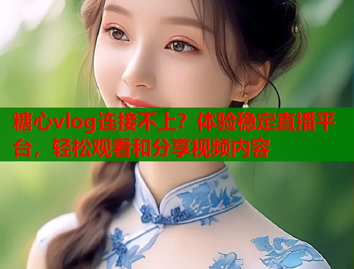 糖心vlog连接不上？体验稳定直播平台，轻松观看和分享视频内容  第1张