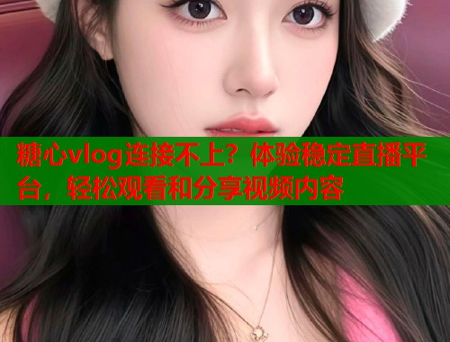 糖心vlog连接不上？体验稳定直播平台，轻松观看和分享视频内容  第2张
