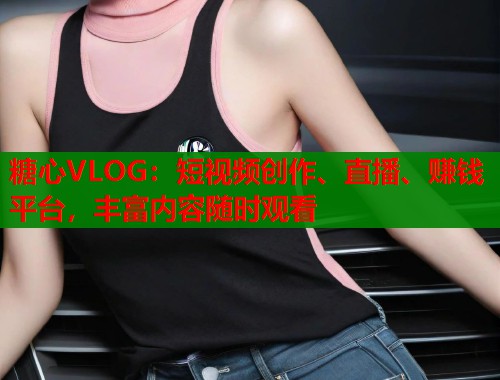 糖心VLOG：短视频创作、直播、赚钱平台，丰富内容随时观看  第1张