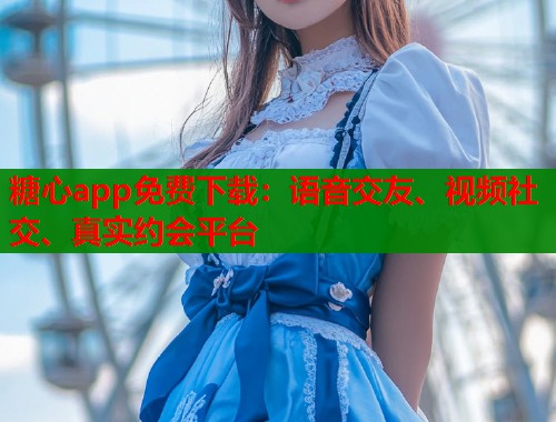 糖心app免费下载：语音交友、视频社交、真实约会平台  第1张