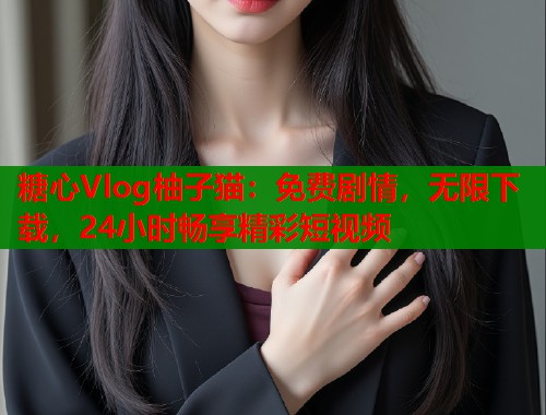 糖心Vlog柚子猫：免费剧情，无限下载，24小时畅享精彩短视频  第2张