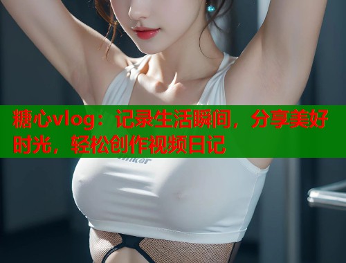 糖心vlog：记录生活瞬间，分享美好时光，轻松创作视频日记  第1张