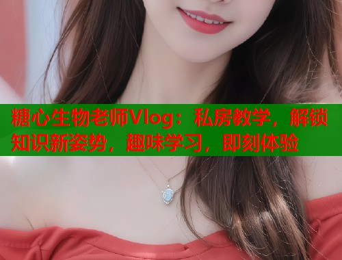 糖心生物老师Vlog：私房教学，解锁知识新姿势，趣味学习，即刻体验  第1张