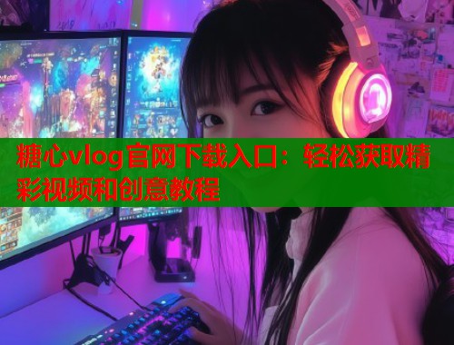 糖心vlog官网下载入口：轻松获取精彩视频和创意教程  第1张