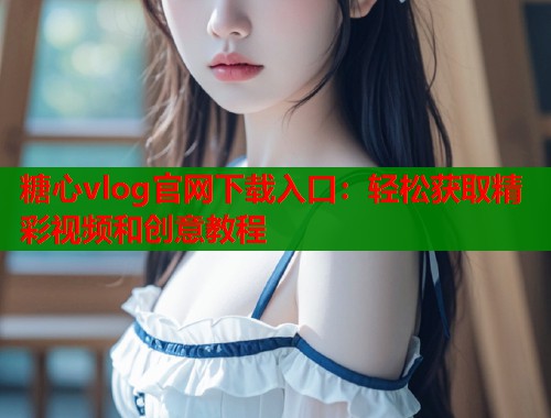 糖心vlog官网下载入口：轻松获取精彩视频和创意教程  第2张