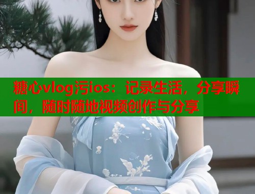 糖心vlog污ios：记录生活，分享瞬间，随时随地视频创作与分享  第1张