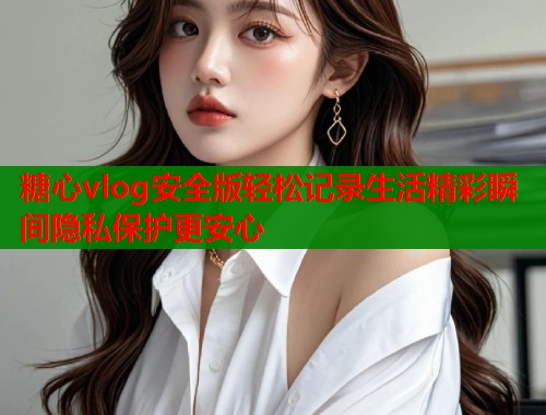 糖心vlog安全版轻松记录生活精彩瞬间隐私保护更安心  第1张