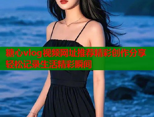 糖心vlog视频网址推荐精彩创作分享轻松记录生活精彩瞬间  第1张