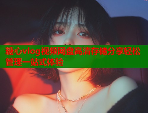 糖心vlog视频网盘高清存储分享轻松管理一站式体验  第1张