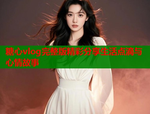 糖心vlog完整版精彩分享生活点滴与心情故事  第2张
